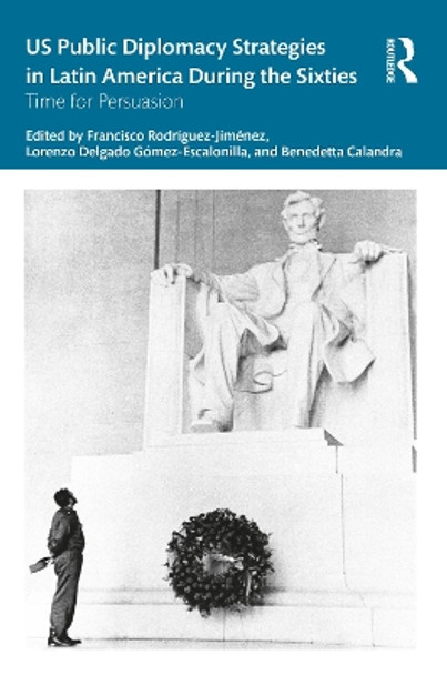 US Public Diplomacy Strategies in Latin America During the Sixties: Time for Persuasion by Francisco Rodríguez-Jiménez 9781032155685