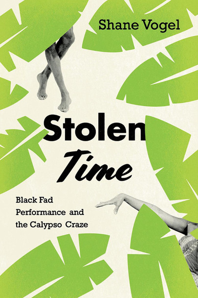 Stolen Time: Black Fad Performance and the Calypso Craze Shane Vogel 9780226568447