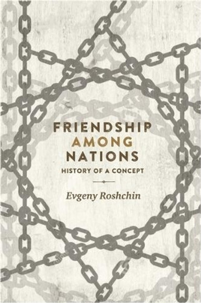 Friendship Among Nations: History of a Concept by Evgeny Roshchin 9781526116468