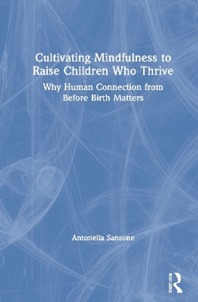 Cultivating Mindfulness to Raise Children Who Thrive: Why Human Connection from Before Birth Matters by Antonella Sansone 9781138598232