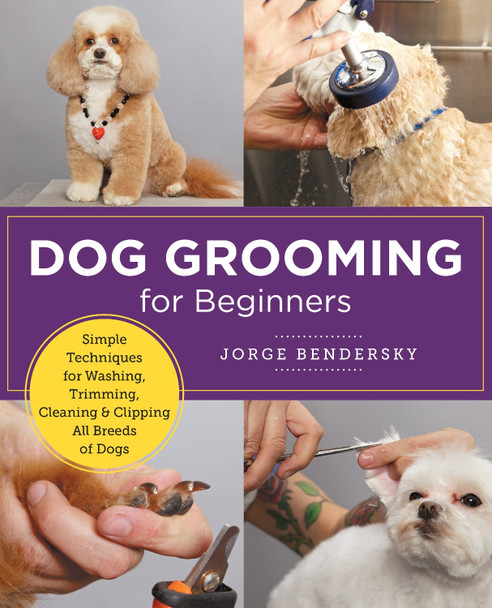 Dog Grooming for Beginners: Simple Techniques for Washing, Trimming, Cleaning & Clipping All Breeds of Dogs Jorge Bendersky 9780760383964