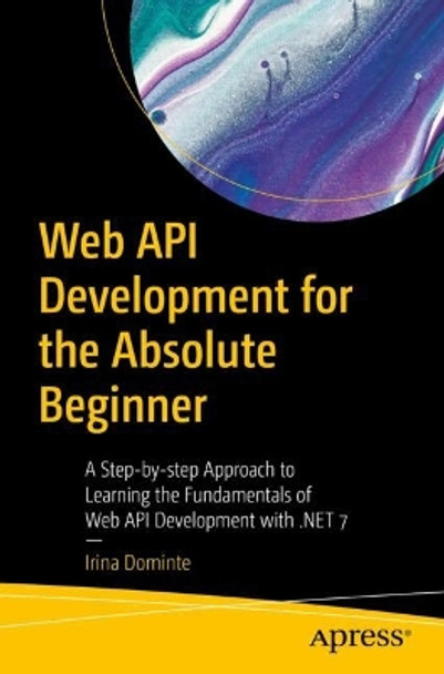 Web API Development for the Absolute Beginner: A Step-by-step Approach to Learning the Fundamentals of Web API Development with .NET 7 by Irina Dominte 9781484293478