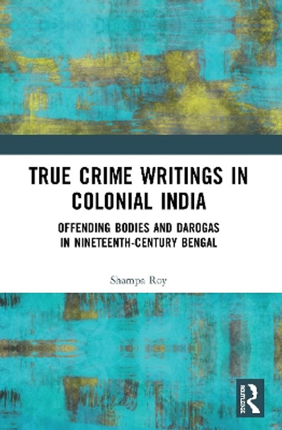 True Crime Writings in Colonial India: Offending Bodies and Darogas in Nineteenth-Century Bengal by Shampa Roy 9780367540999