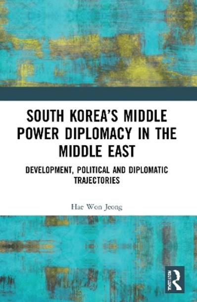 South Korea’s Middle Power Diplomacy in the Middle East: Development, Political and Diplomatic Trajectories by Hae Won Jeong 9780367551322