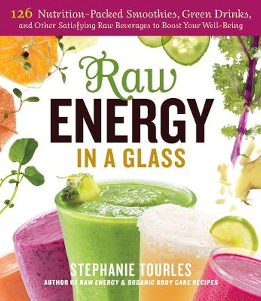 Raw Energy in a Glass: 126 Nutrition-Packed Smoothies, Green Drinks, and Other Satisfying Raw Beverages to Boost Your Well-Being by Stephanie L. Tourles 9781612122489