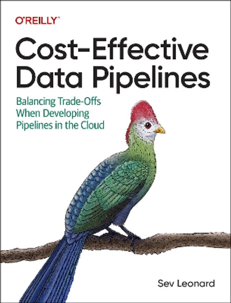 Cost-Effective Data Pipelines: Balancing Trade-Offs When Developing Pipelines in the Cloud by Sev Leonard 9781492098645