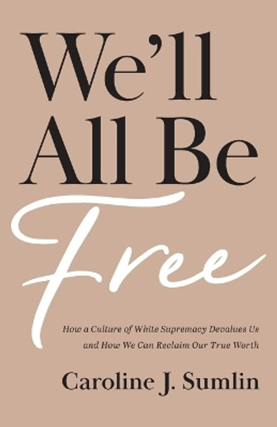 We`ll All Be Free – How a Culture of White Supremacy Devalues Us and How We Can Reclaim Our True Worth by Caroline J. Sumlin 9781540902894