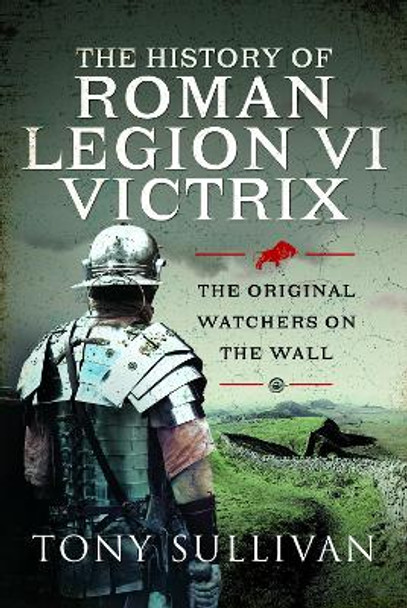 The History of Roman Legion VI Victrix: The Original Watchers on the Wall by Tony Sullivan 9781399088572