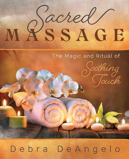 Sacred Massage: The Magic and Ritual of Soothing Touch by Debra DeAngelo 9780738772677