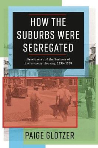 How the Suburbs Were Segregated: Developers and the Business of Exclusionary Housing, 1890-1960 by Paige Glotzer