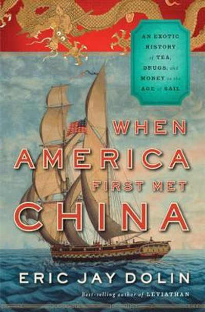 When America First Met China: An Exotic History of Tea, Drugs, and Money in the Age of Sail by Eric Jay Dolin 9780871404336