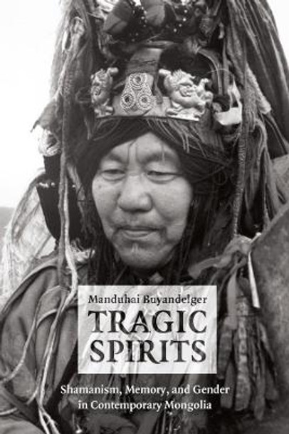 Tragic Spirits: Shamanism, Memory, and Gender in Contemporary Mongolia by Manduhai Buyandelger 9780226086552