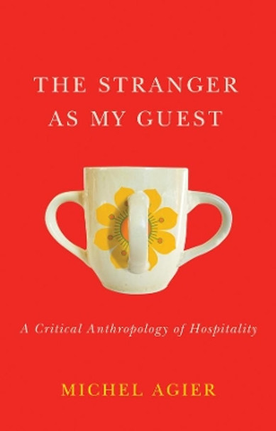 The Stranger as My Guest – A Critical Anthropology of Hospitality by M Agier 9781509539888