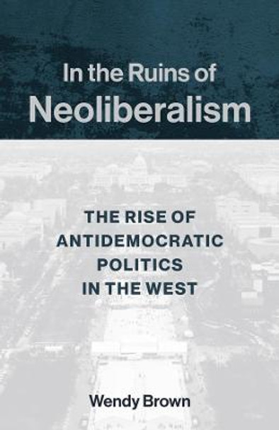 In the Ruins of Neoliberalism: The Rise of Antidemocratic Politics in the West by Wendy Brown