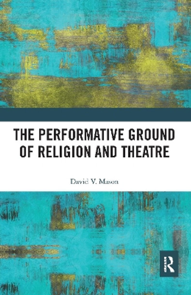 The Performative Ground of Religion and Theatre by David V. Mason 9780367584863