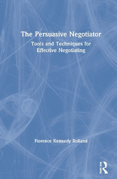 The Persuasive Negotiator: Tools and Techniques for Effective Negotiating by Florence Kennedy Rolland 9780367459871