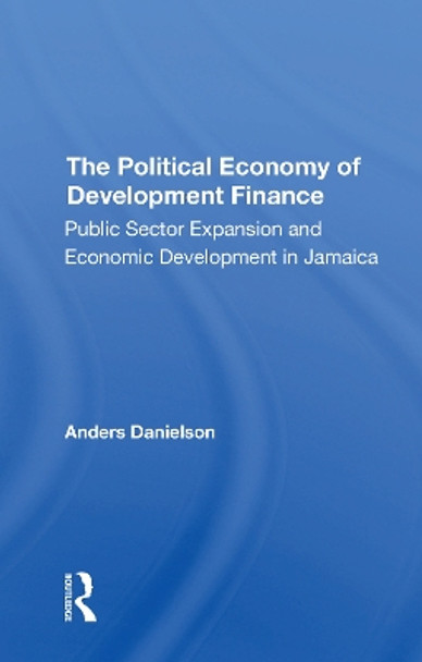The Political Economy Of Development Finance: Public Sector Expansion And Economic Development In Jamaica by Anders Danielson 9780367310363