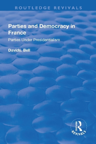 Parties and Democracy in France: Parties Under Presidentialism: Parties Under Presidentialism by David Bell 9781138732261