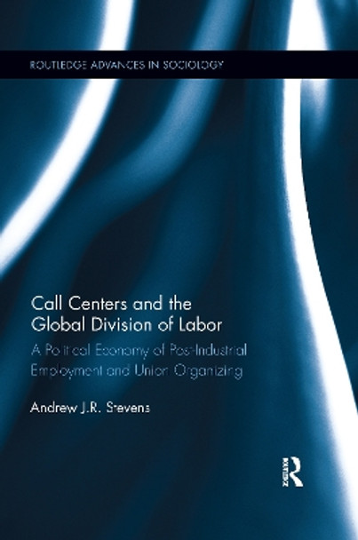 Call Centers and the Global Division of Labor: A Political Economy of Post-Industrial Employment and Union Organizing by Andrew J.R. Stevens 9780367601058