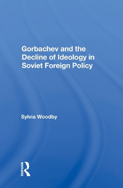 Gorbachev and the Decline of Ideology in Soviet Foreign Policy by Sylvia Babus Woodby 9780367013141