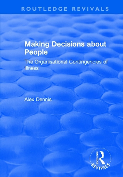 Making Decisions about People: The Organisational Contingencies of Illness by Alex Dennis 9781138736153