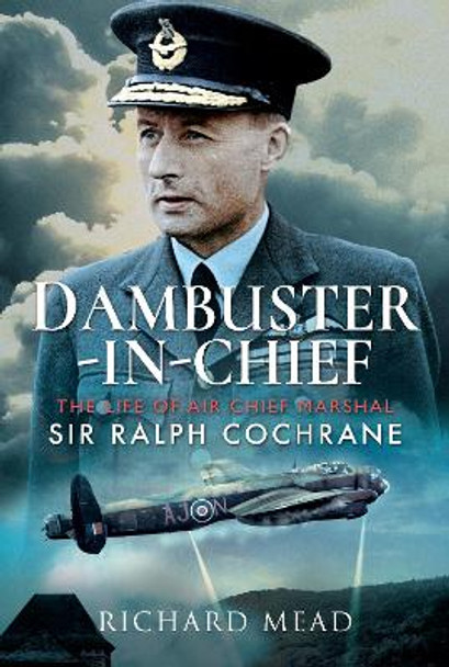 Dambuster-in-Chief: The Life of Air Chief Marshal Sir Ralph Cochrane by Richard Mead 9781526765079