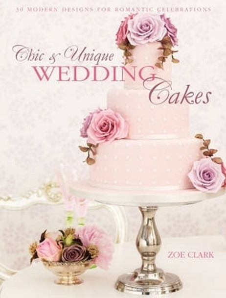 Chic & Unique Wedding Cakes: 30 Modern Cake Designs and Inspirations by Zoe Clark 9781446301630