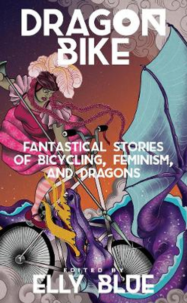 Dragon Bike: Fantastical Stories of Bicycling, Feminism & Dragons by Elly Blue 9781621060475