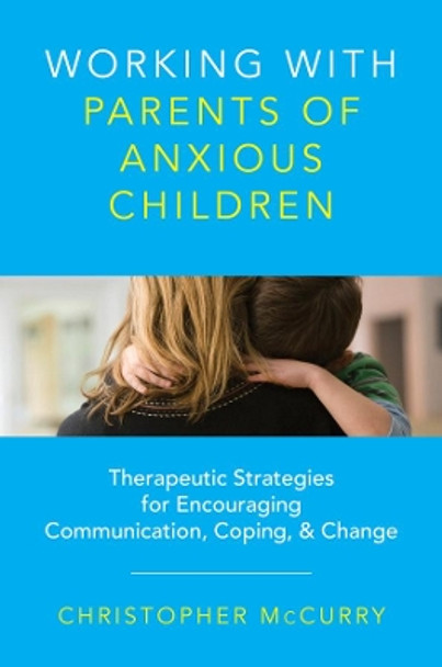 Working with Parents of Anxious Children: Therapeutic Strategies for Encouraging Communication, Coping & Change by Christopher McCurry 9780393734010