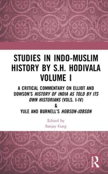 Studies in Indo-Muslim History by S.H. Hodivala Volume I: A Critical Commentary on Elliot and Dowson's History of India as Told by Its Own Historians (Vols. I-IV) & Yule and Burnell's Hobson-Jobson by Sanjay Garg 9781138353435