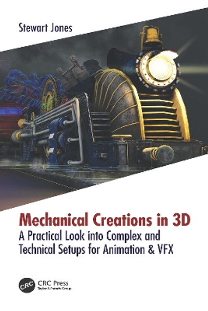 Mechanical Creations in 3D: A Practical Look into Complex and Technical Setups for Animation & VFX by Stewart Jones 9781138560505