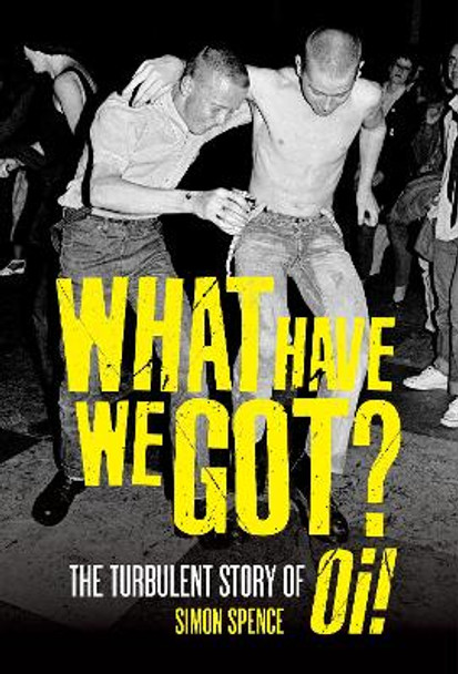 What Have We Got: The Turbulent Story of Oi by Simon Spence 9781913172855