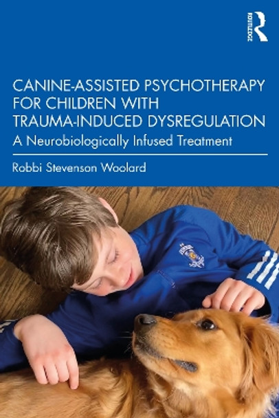 Canine-Assisted Psychotherapy for Children with Trauma-Induced Dysregulation: A Neurobiologically Infused Treatment by Robbi Stevenson Woolard 9781032108759