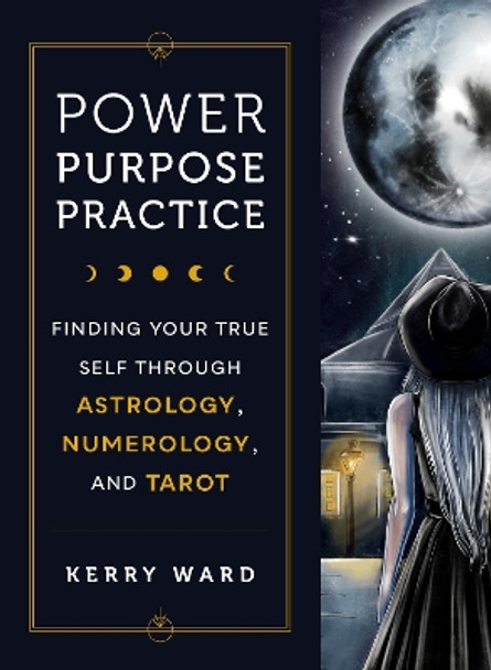 Power, Purpose, Practice: Finding Your True Self Through Astrology, Numerology, and Tarot by Kerry Ward 9780760383254