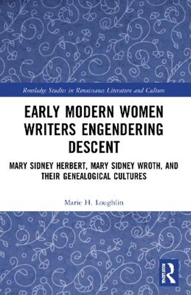 Early Modern Women Writers Engendering Descent: Mary Sidney Herbert, Mary Sidney Wroth, and their Genealogical Cultures by Marie H. Loughlin 9781032202853