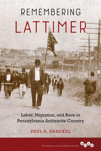 Remembering Lattimer: Labor, Migration, and Race in Pennsylvania Anthracite Country by Paul A. Shackel