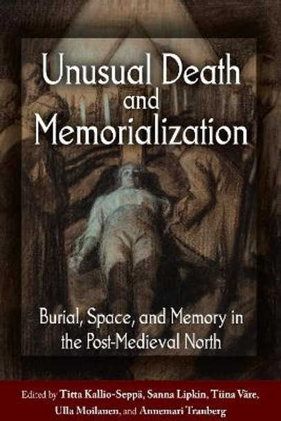 Unusual Death and Memorialization: Burial, Space, and Memory in the Post-Medieval North by Titta Kallio-Seppa 9781800736023