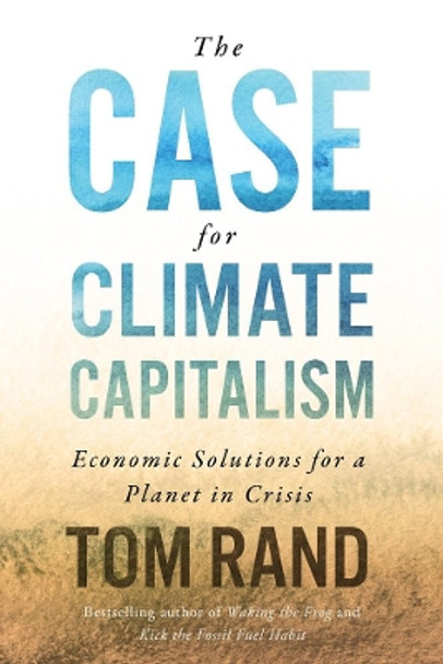 The Case For Climate Capitalism: Economic Solutions For A Planet in Crisis by Tom Rand 9781770415232