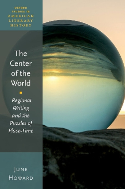 The Center of the World: Regional Writing and the Puzzles of Place-Time by June Howard 9780192871695