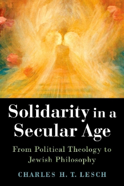 Solidarity in a Secular Age: From Political Theology to Jewish Philosophy by Charles H.T. Lesch 9780197583791