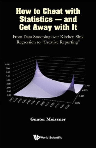 How To Cheat With Statistics - And Get Away With It: From Data Snooping Over Kitchen Sink Regression To &quot;Creative Reporting&quot; by Gunter Meissner 9789811252488