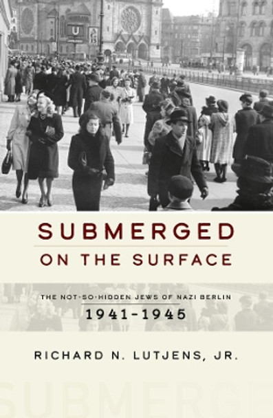 Submerged on the Surface: The Not-So-Hidden Jews of Nazi Berlin, 1941-1945 by Richard N. Lutjens, Jr. 9781800736511