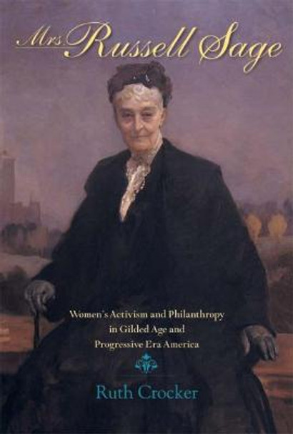 Mrs. Russell Sage: Women's Activism and Philanthropy in Gilded Age and Progressive Era America by Ruth Crocker