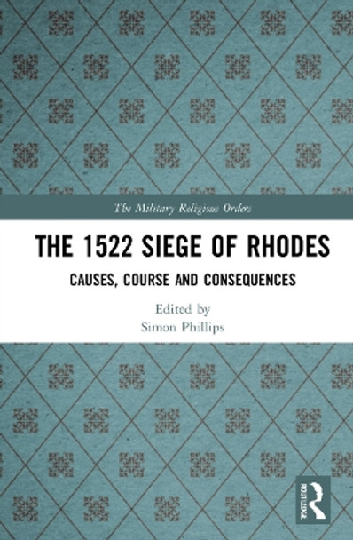 The 1522 Siege of Rhodes: Causes, Course and Consequences by Simon Phillips 9780367723828