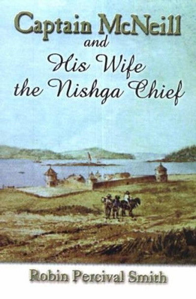 Captain McNeil and His Wife the Nishga Chief: From Boston Fur Trader to Hudson's Bay company Trader by Robin Percival Smith 9780888394729