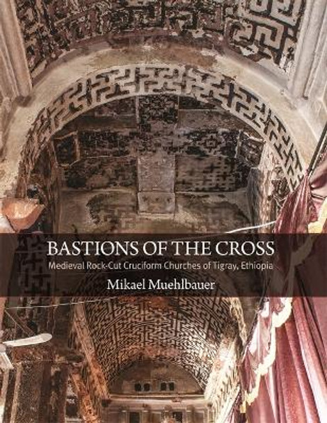 Bastions of the Cross: Medieval Rock-Cut Cruciform Churches of Tigray, Ethiopia by Mikael Muehlbauer 9780884024972