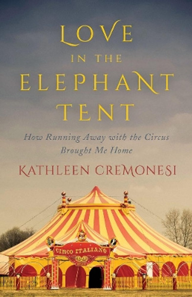 Love In The Elephant Tent: How Running Away with the Circus Brought Me Home by Kathleen Cremonesi 9781770412521