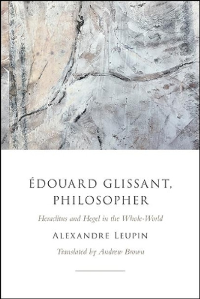 Edouard Glissant, Philosopher: Heraclitus and Hegel in the Whole-World by Alexandre Leupin 9781438483252