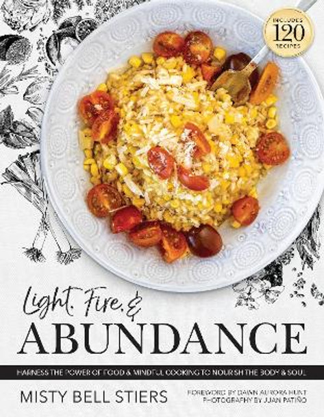 Light, Fire, and Abundance: Harness the Power of Food and Mindful Cooking to Nourish the Body and Soul: Includes 120 Recipes and a Guide to Ingredients and Wellness Infusions by Misty Bell Stiers 9781954641204