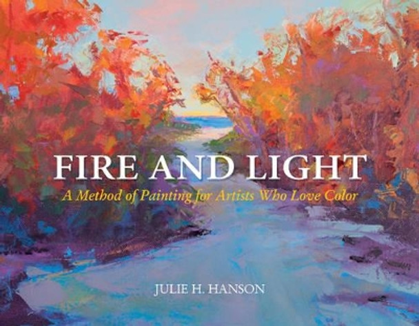 Fire and Light: A Method of Painting for Artists Who Love Color by Julie Hanson 9780764352171